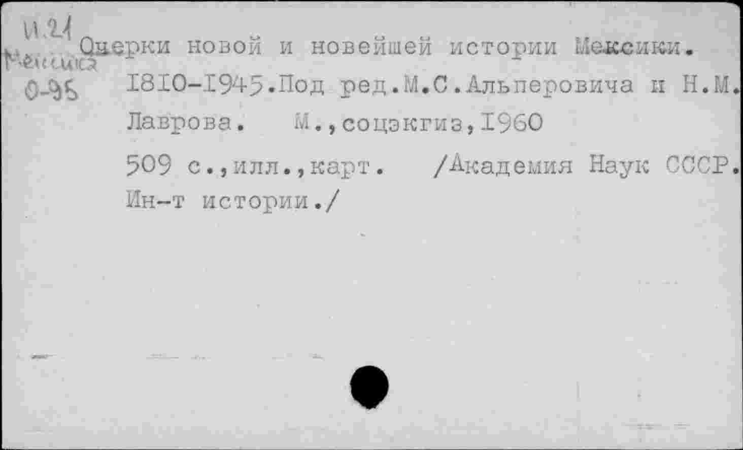 ﻿* ' Оаерки новой и новейшей истории Меоссиюи.
1810-1945.Под ред.М.С.Альперовича и Н.М.
Лаврова. М.,соцэкгиз,1960
509 с.,илл.,карт.	/Академия Наук СССР.
Ин-т истории./